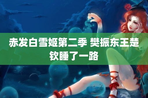 赤发白雪姬第二季 樊振东王楚钦睡了一路