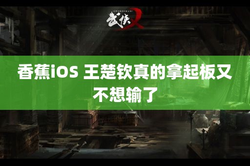 香蕉iOS 王楚钦真的拿起板又不想输了