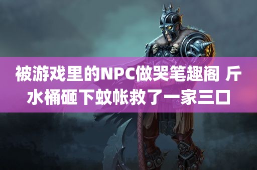 被游戏里的NPC做哭笔趣阁 斤水桶砸下蚊帐救了一家三口