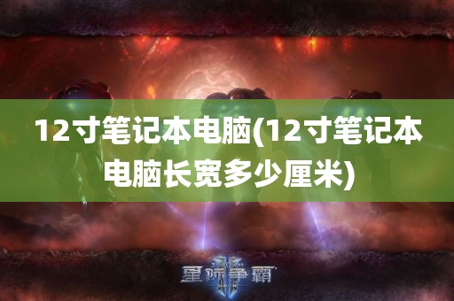 12寸笔记本电脑(12寸笔记本电脑长宽多少厘米)