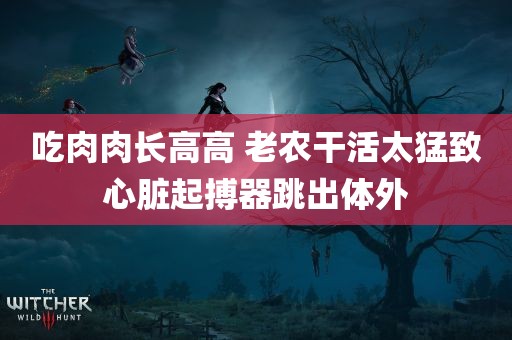 吃肉肉长高高 老农干活太猛致心脏起搏器跳出体外