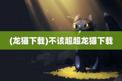 (龙猫下载)不该超超龙猫下载