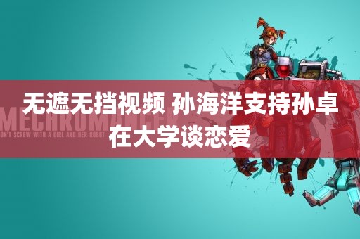 无遮无挡视频 孙海洋支持孙卓在大学谈恋爱