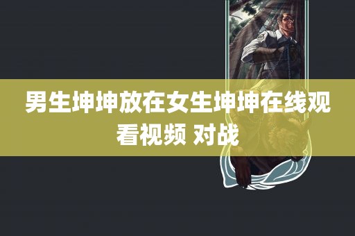 男生坤坤放在女生坤坤在线观看视频 对战