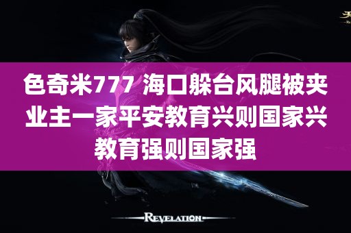 色奇米777 海口躲台风腿被夹业主一家平安教育兴则国家兴教育强则国家强