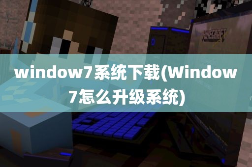 window7系统下载(Window7怎么升级系统)