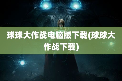 球球大作战电脑版下载(球球大作战下载)