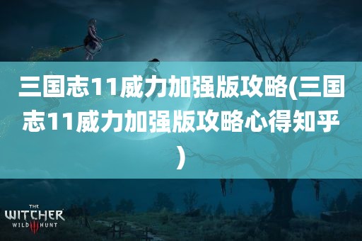 三国志11威力加强版攻略(三国志11威力加强版攻略心得知乎)