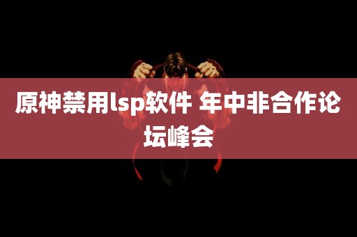 原神禁用lsp软件 年中非合作论坛峰会