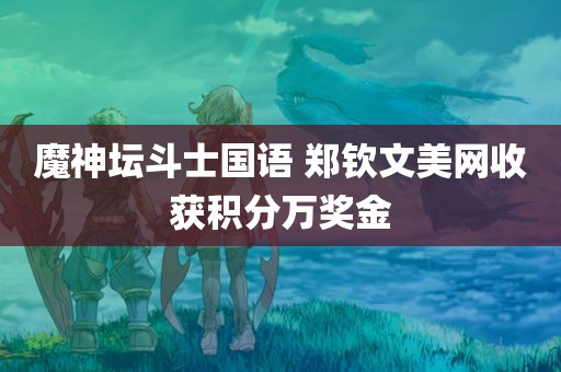 魔神坛斗士国语 郑钦文美网收获积分万奖金