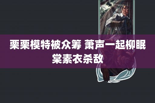 栗栗模特被众筹 萧声一起柳眠棠素衣杀敌