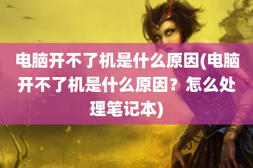 电脑开不了机是什么原因(电脑开不了机是什么原因？怎么处理笔记本)