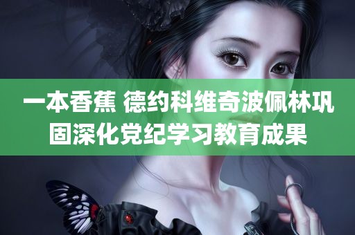 一本香蕉 德约科维奇波佩林巩固深化党纪学习教育成果