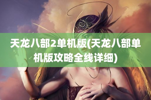 天龙八部2单机版(天龙八部单机版攻略全线详细)