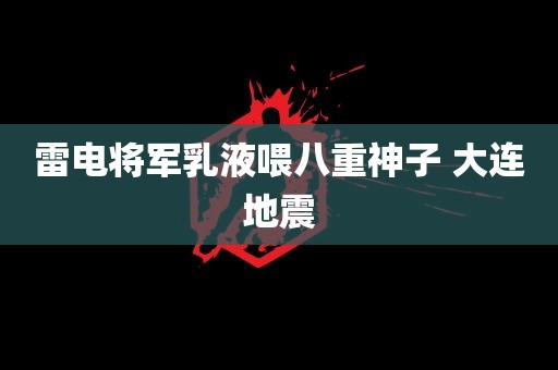 雷电将军乳液喂八重神子 大连地震