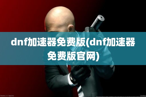 dnf加速器免费版(dnf加速器免费版官网)