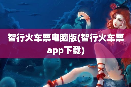 智行火车票电脑版(智行火车票app下载)