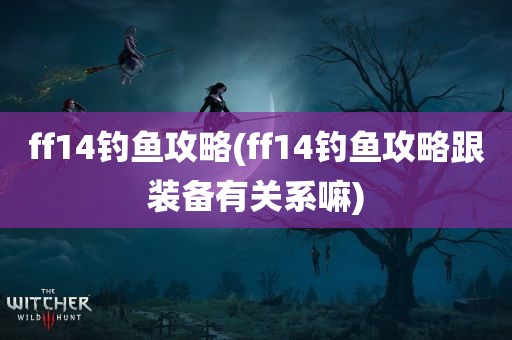 ff14钓鱼攻略(ff14钓鱼攻略跟装备有关系嘛)