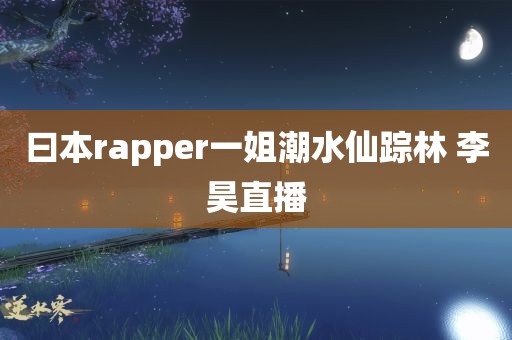 曰本rapper一姐潮水仙踪林 李昊直播