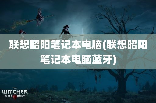 联想昭阳笔记本电脑(联想昭阳笔记本电脑蓝牙)