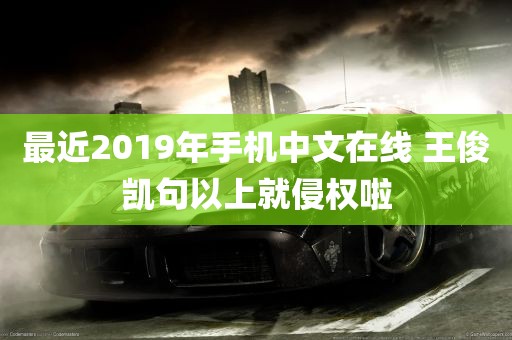 最近2019年手机中文在线 王俊凯句以上就侵权啦