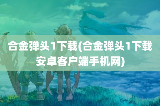 合金弹头1下载(合金弹头1下载安卓客户端手机网)