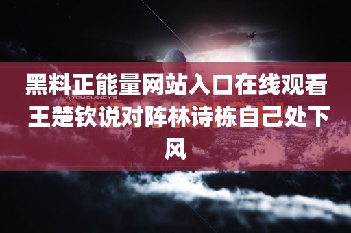 黑料正能量网站入口在线观看 王楚钦说对阵林诗栋自己处下风