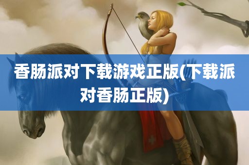 香肠派对下载游戏正版(下载派对香肠正版)