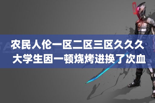 农民人伦一区二区三区久久久 大学生因一顿烧烤进换了次血