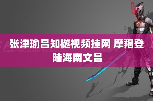 张津瑜吕知樾视频挂网 摩羯登陆海南文昌