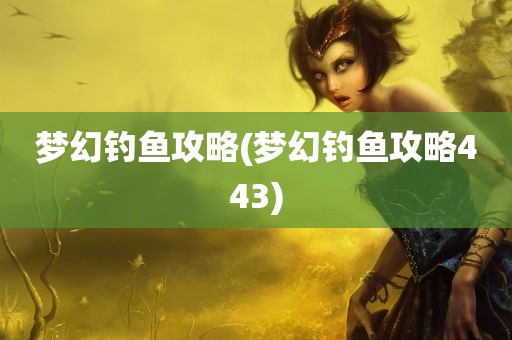 梦幻钓鱼攻略(梦幻钓鱼攻略443)