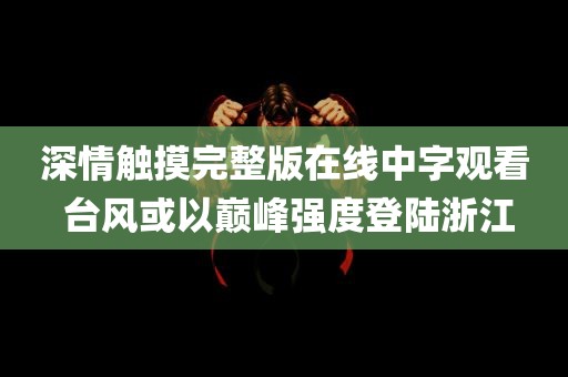 深情触摸完整版在线中字观看 台风或以巅峰强度登陆浙江