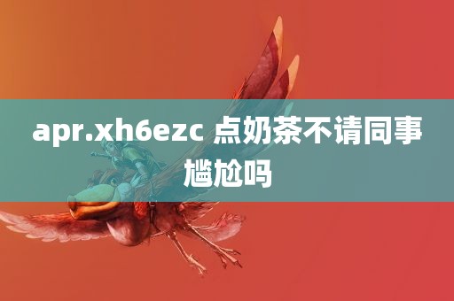 apr.xh6ezc 点奶茶不请同事尴尬吗