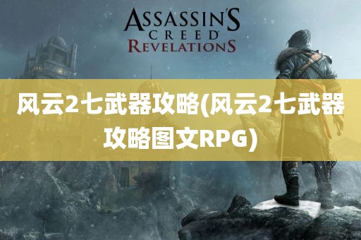 风云2七武器攻略(风云2七武器攻略图文RPG)