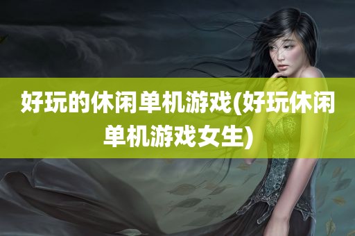 好玩的休闲单机游戏(好玩休闲单机游戏女生)