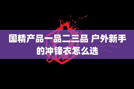 国精产品一品二三品 户外新手的冲锋衣怎么选