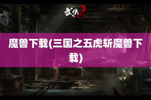 魔兽下载(三国之五虎斩魔兽下载)