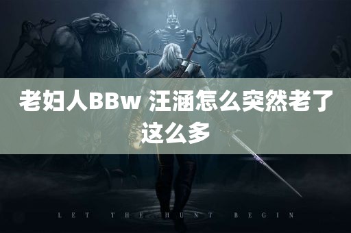 老妇人BBw 汪涵怎么突然老了这么多