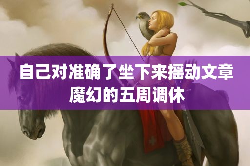 自己对准确了坐下来摇动文章 魔幻的五周调休