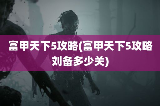 富甲天下5攻略(富甲天下5攻略刘备多少关)