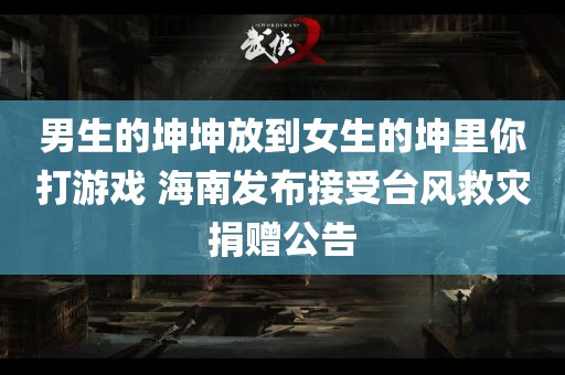 男生的坤坤放到女生的坤里你打游戏 海南发布接受台风救灾捐赠公告