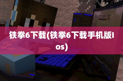 铁拳6下载(铁拳6下载手机版Ios)