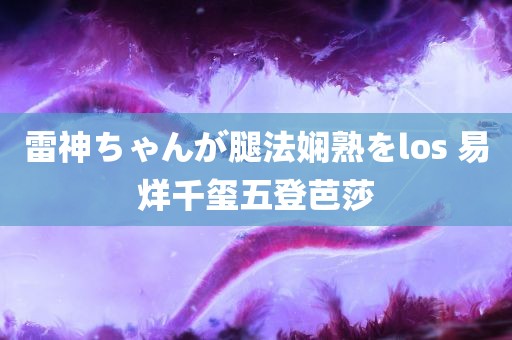 雷神ちゃんが腿法娴熟をlos 易烊千玺五登芭莎