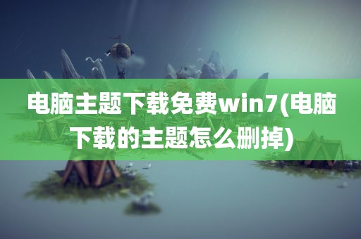 电脑主题下载免费win7(电脑下载的主题怎么删掉)