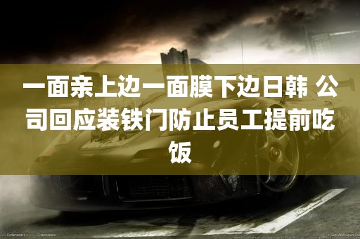 一面亲上边一面膜下边日韩 公司回应装铁门防止员工提前吃饭