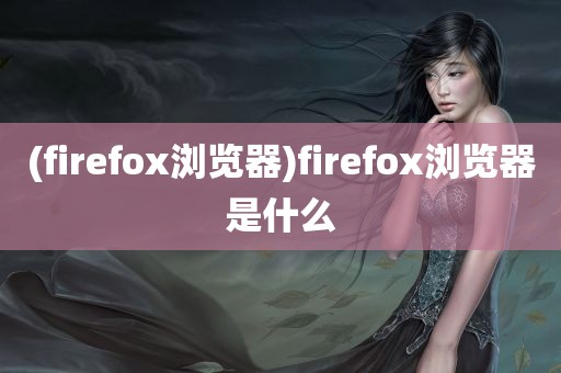 (firefox浏览器)firefox浏览器是什么