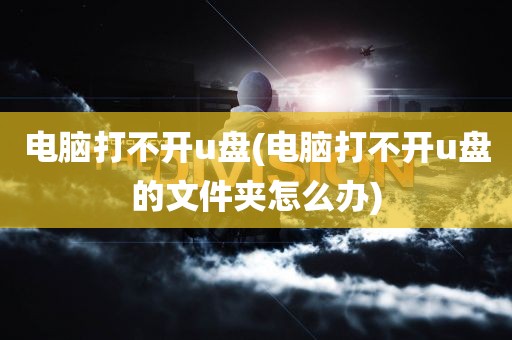 电脑打不开u盘(电脑打不开u盘的文件夹怎么办)