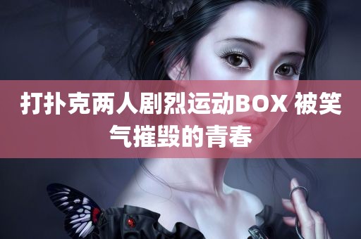 打扑克两人剧烈运动BOX 被笑气摧毁的青春