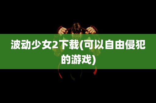 波动少女2下载(可以自由侵犯的游戏)