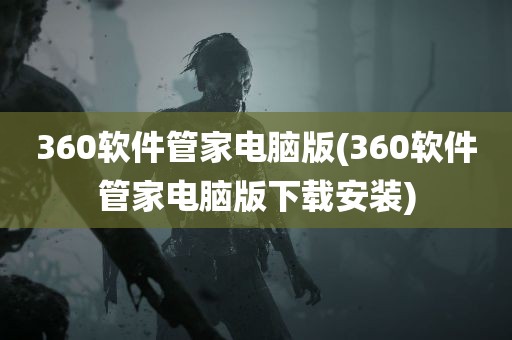 360软件管家电脑版(360软件管家电脑版下载安装)